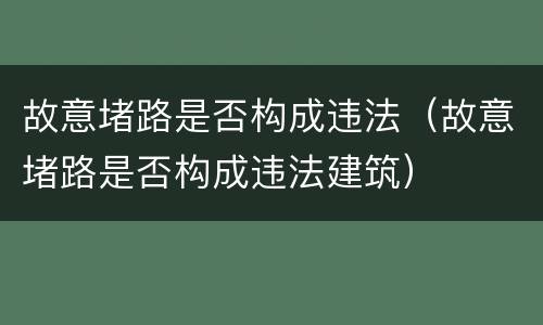 故意堵路是否构成违法（故意堵路是否构成违法建筑）