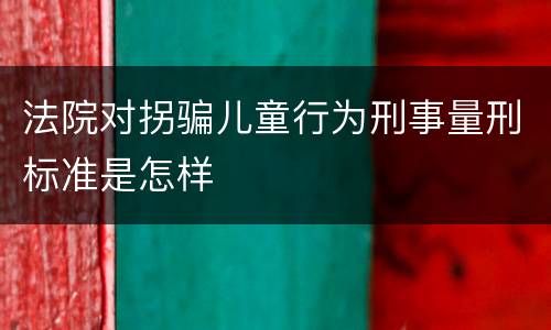 法院对拐骗儿童行为刑事量刑标准是怎样