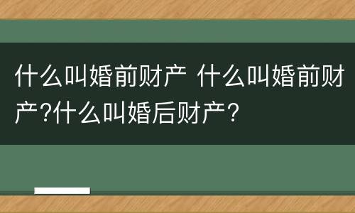 什么叫婚前财产 什么叫婚前财产?什么叫婚后财产?