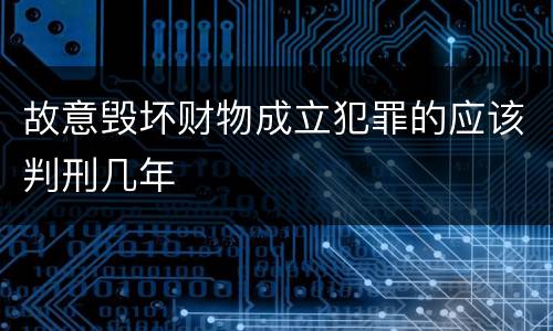 故意毁坏财物成立犯罪的应该判刑几年
