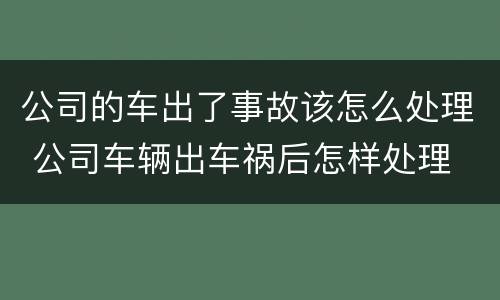 公司的车出了事故该怎么处理 公司车辆出车祸后怎样处理