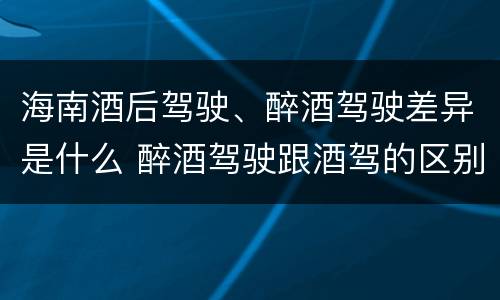 海南酒后驾驶、醉酒驾驶差异是什么 醉酒驾驶跟酒驾的区别