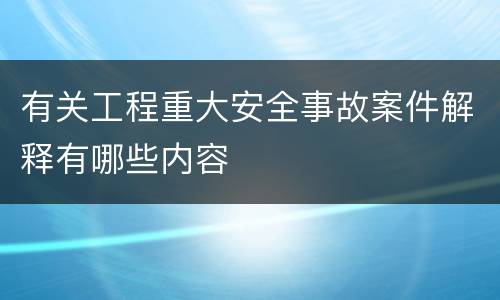 有关工程重大安全事故案件解释有哪些内容