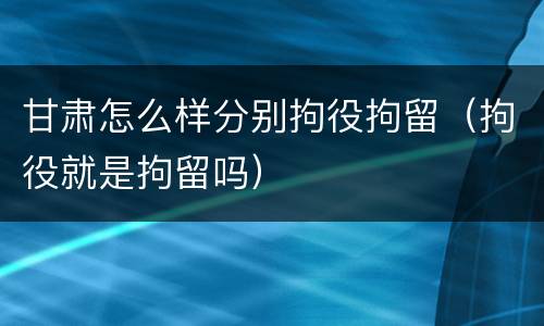 甘肃怎么样分别拘役拘留（拘役就是拘留吗）
