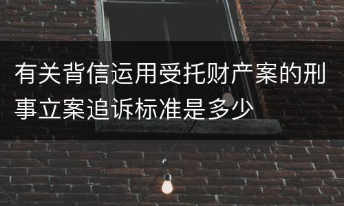 有关背信运用受托财产案的刑事立案追诉标准是多少