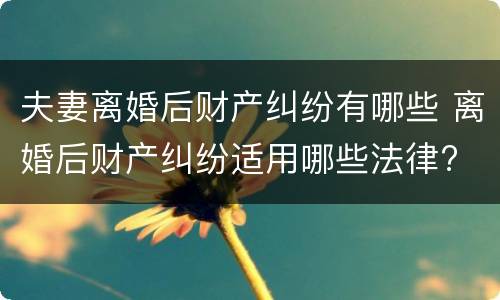 夫妻离婚后财产纠纷有哪些 离婚后财产纠纷适用哪些法律?