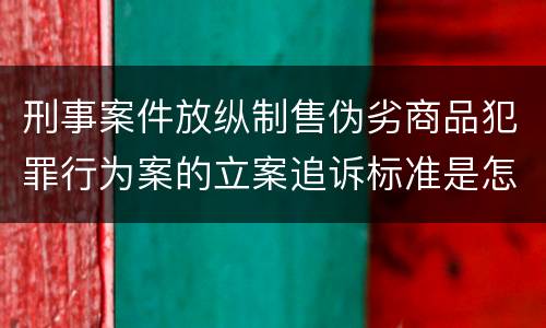 刑事案件放纵制售伪劣商品犯罪行为案的立案追诉标准是怎样的