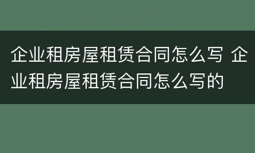 企业租房屋租赁合同怎么写 企业租房屋租赁合同怎么写的