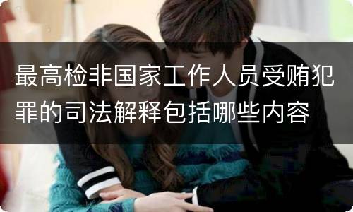 最高检非国家工作人员受贿犯罪的司法解释包括哪些内容