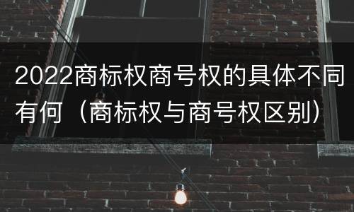 2022商标权商号权的具体不同有何（商标权与商号权区别）