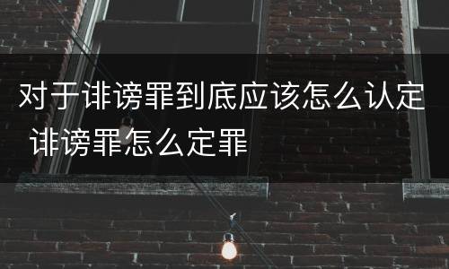 对于诽谤罪到底应该怎么认定 诽谤罪怎么定罪