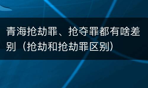 青海抢劫罪、抢夺罪都有啥差别（抢劫和抢劫罪区别）