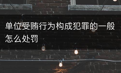 单位受贿行为构成犯罪的一般怎么处罚