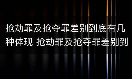 抢劫罪及抢夺罪差别到底有几种体现 抢劫罪及抢夺罪差别到底有几种体现在哪里