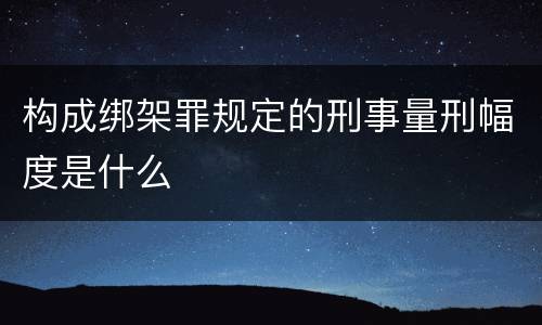 构成绑架罪规定的刑事量刑幅度是什么
