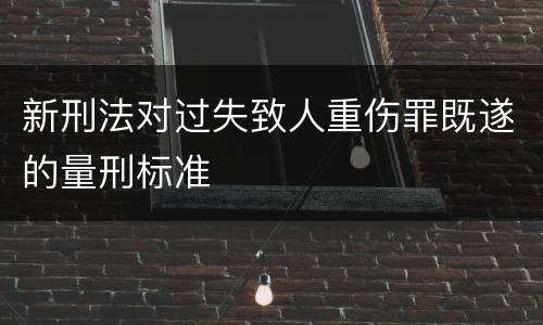 新刑法对过失致人重伤罪既遂的量刑标准