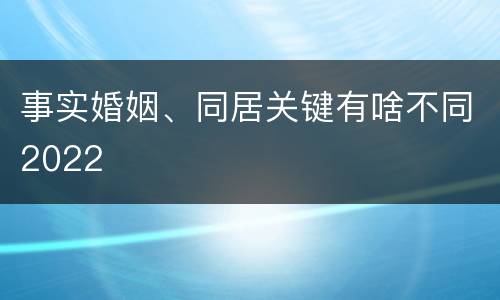 事实婚姻、同居关键有啥不同2022