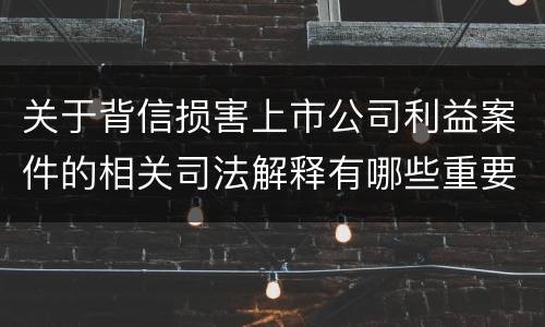 关于背信损害上市公司利益案件的相关司法解释有哪些重要内容