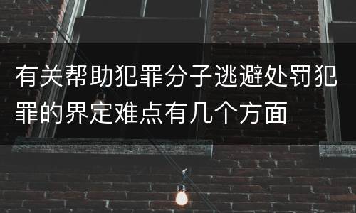 有关帮助犯罪分子逃避处罚犯罪的界定难点有几个方面