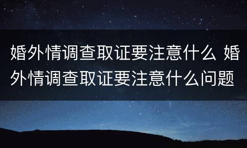婚外情调查取证要注意什么 婚外情调查取证要注意什么问题