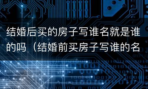 结婚后买的房子写谁名就是谁的吗（结婚前买房子写谁的名字就是谁的吗）