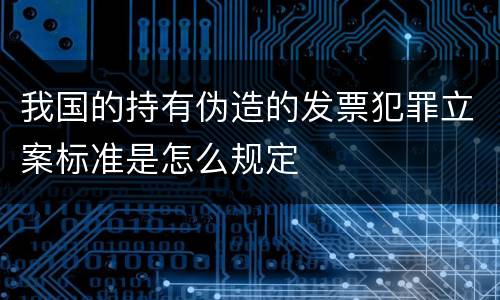 我国的持有伪造的发票犯罪立案标准是怎么规定