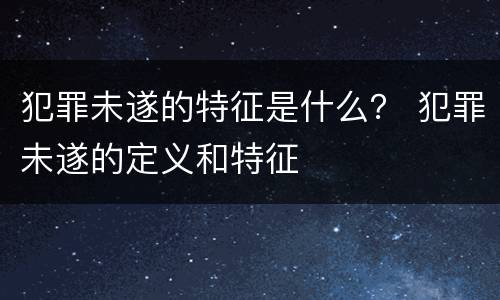 犯罪未遂的特征是什么？ 犯罪未遂的定义和特征