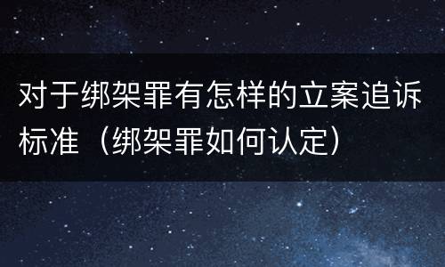 对于绑架罪有怎样的立案追诉标准（绑架罪如何认定）