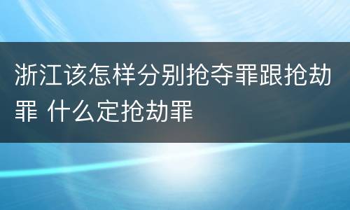 浙江该怎样分别抢夺罪跟抢劫罪 什么定抢劫罪