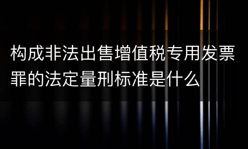 构成非法出售增值税专用发票罪的法定量刑标准是什么