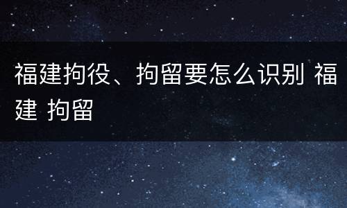 福建拘役、拘留要怎么识别 福建 拘留