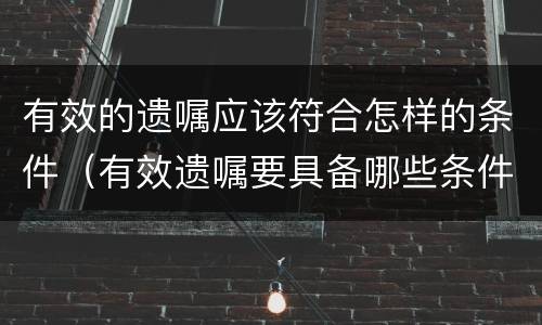 有效的遗嘱应该符合怎样的条件（有效遗嘱要具备哪些条件）