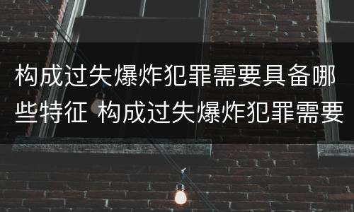 构成过失爆炸犯罪需要具备哪些特征 构成过失爆炸犯罪需要具备哪些特征和条件