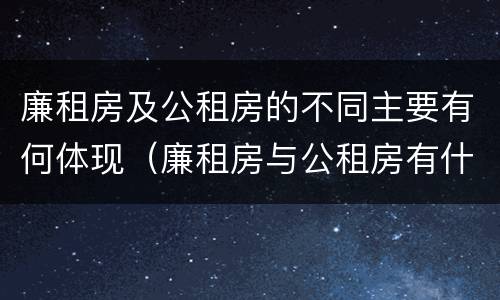 廉租房及公租房的不同主要有何体现（廉租房与公租房有什么不同）