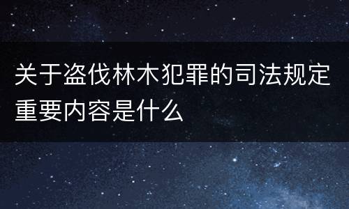 关于盗伐林木犯罪的司法规定重要内容是什么