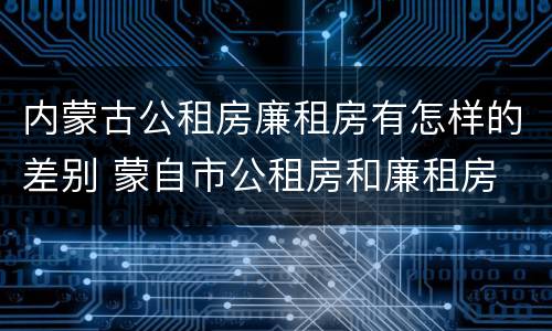 内蒙古公租房廉租房有怎样的差别 蒙自市公租房和廉租房