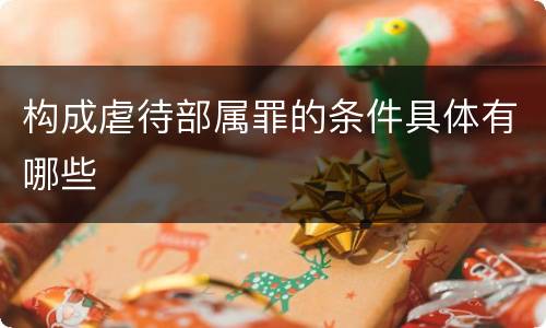 构成虐待部属罪的条件具体有哪些