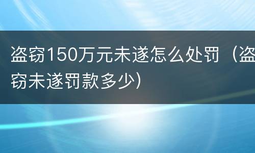 盗窃150万元未遂怎么处罚（盗窃未遂罚款多少）