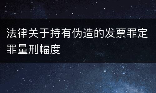 法律关于持有伪造的发票罪定罪量刑幅度