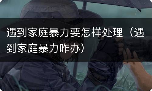 遇到家庭暴力要怎样处理（遇到家庭暴力咋办）