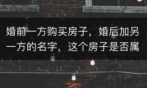 婚前一方购买房子，婚后加另一方的名字，这个房子是否属于共同财产