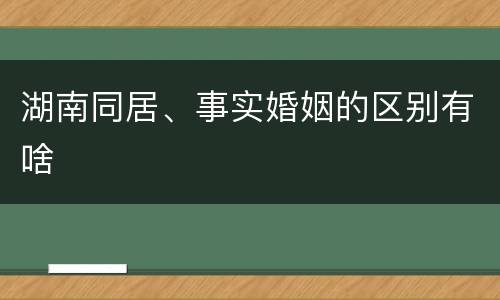 湖南同居、事实婚姻的区别有啥
