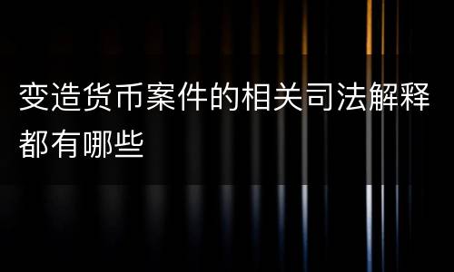 变造货币案件的相关司法解释都有哪些