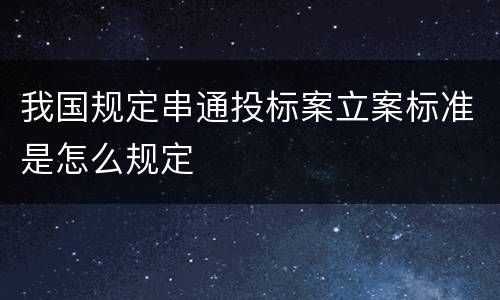 我国规定串通投标案立案标准是怎么规定