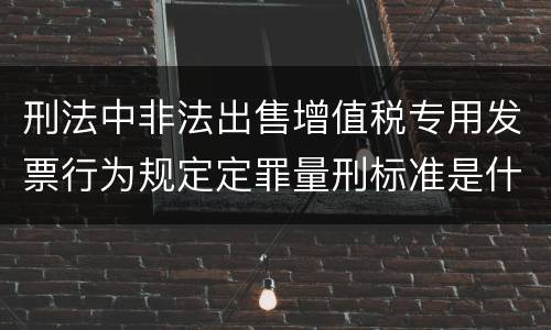 刑法中非法出售增值税专用发票行为规定定罪量刑标准是什么