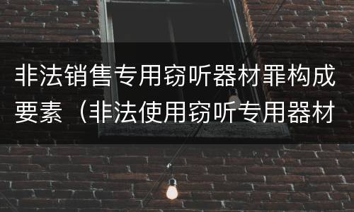 非法销售专用窃听器材罪构成要素（非法使用窃听专用器材罪司法解释）