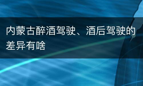 内蒙古醉酒驾驶、酒后驾驶的差异有啥