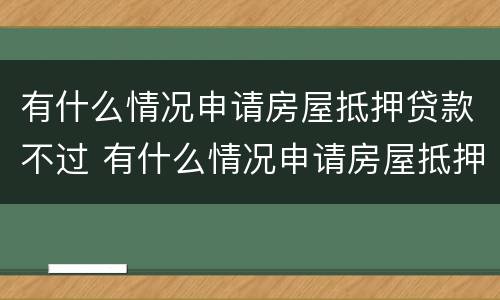 有什么情况申请房屋抵押贷款不过 有什么情况申请房屋抵押贷款不过关