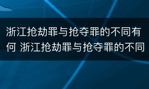 浙江抢劫罪与抢夺罪的不同有何 浙江抢劫罪与抢夺罪的不同有何关系