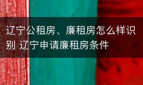 辽宁公租房、廉租房怎么样识别 辽宁申请廉租房条件